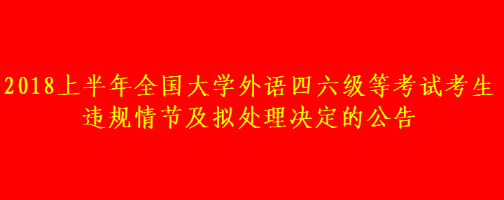 2018上半年全國大學外語四六級等考試考生違規(guī)情節(jié)及擬處理決定的公告