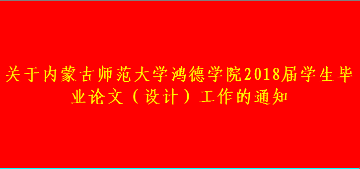 關(guān)于內(nèi)蒙古師范大學(xué)鴻德學(xué)院2018屆學(xué)生畢業(yè)論文（設(shè)計(jì)）工作的通知